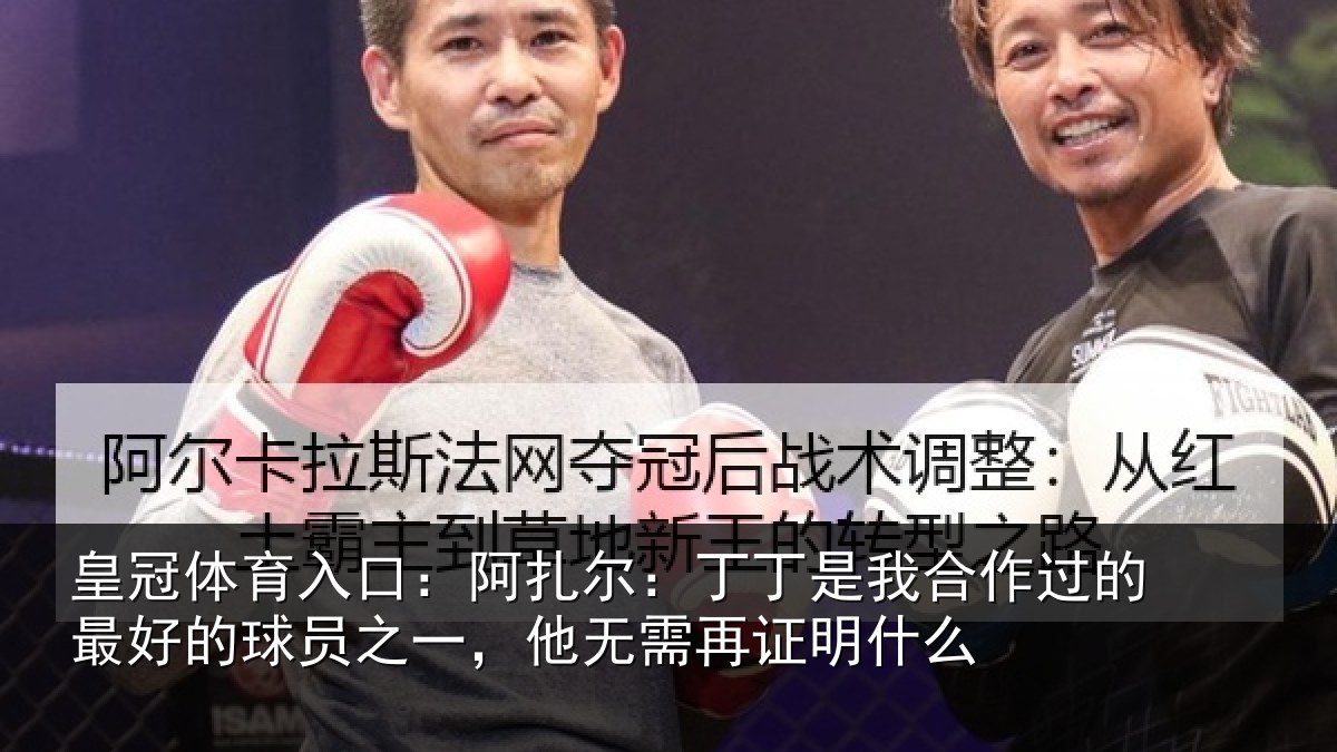 皇冠体育入口:阿扎尔:丁丁是我合作过的最好的球员之一,他无需再证明什么