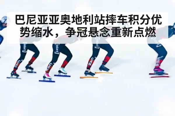 巴尼亚亚奥地利站摔车积分优势缩水，争冠悬念重新点燃