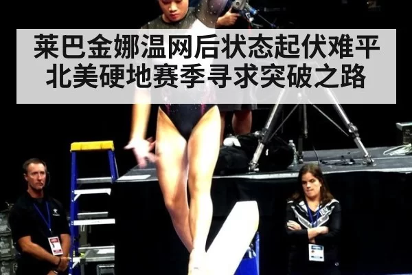 莱巴金娜温网后状态起伏难平 北美硬地赛季寻求突破之路