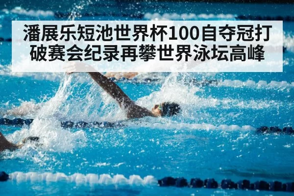 潘展乐短池世界杯100自夺冠打破赛会纪录再攀世界泳坛高峰