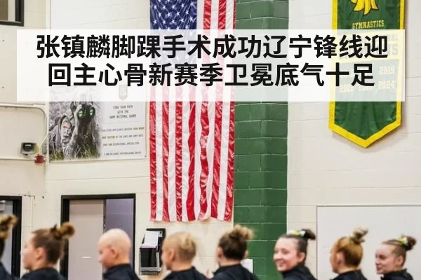 张镇麟脚踝手术成功辽宁锋线迎回主心骨新赛季卫冕底气十足