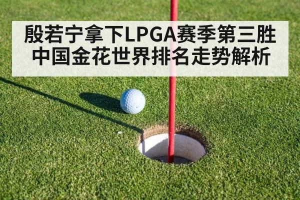 殷若宁拿下LPGA赛季第三胜 中国金花世界排名走势解析